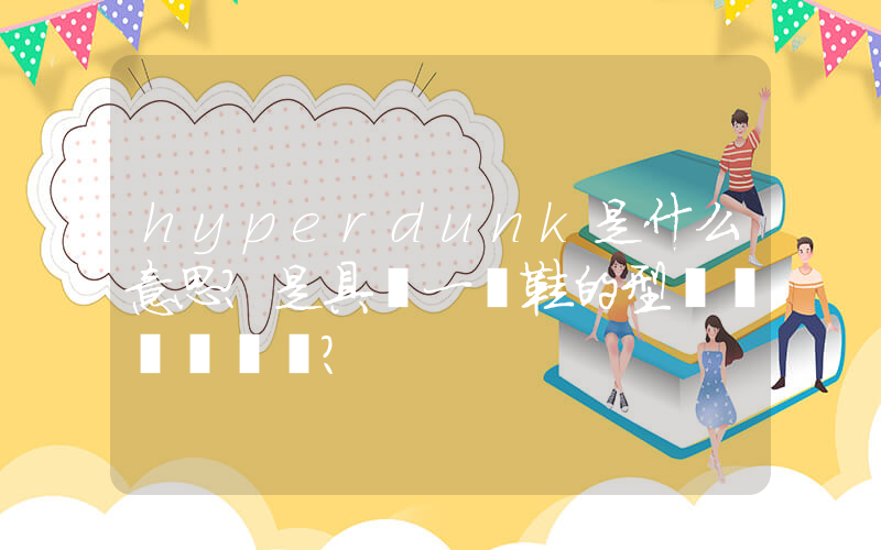 hyperdunk是什么意思？是具體一種鞋的型號？插圖